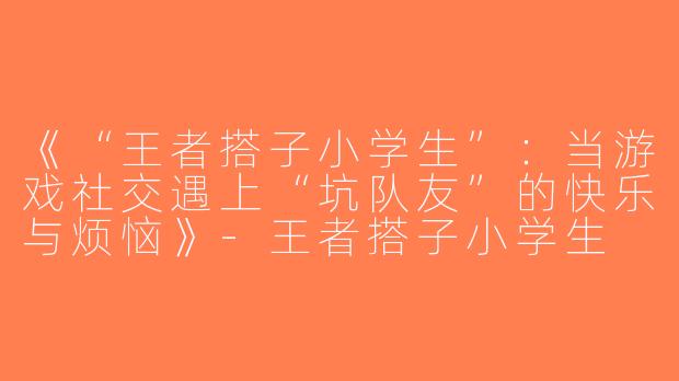 《“王者搭子小学生”：当游戏社交遇上“坑队友”的快乐与烦恼》-王者搭子小学生