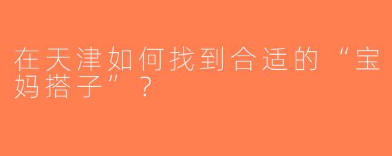 在天津如何找到合适的“宝妈搭子”？