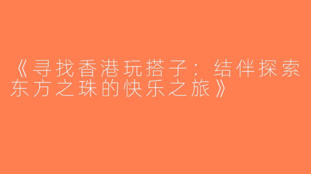 《寻找香港玩搭子：结伴探索东方之珠的快乐之旅》
