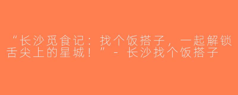 “长沙觅食记：找个饭搭子，一起解锁舌尖上的星城！”-长沙找个饭搭子