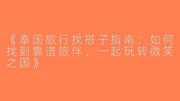 《泰国旅行找搭子指南：如何找到靠谱旅伴，一起玩转微笑之国》
