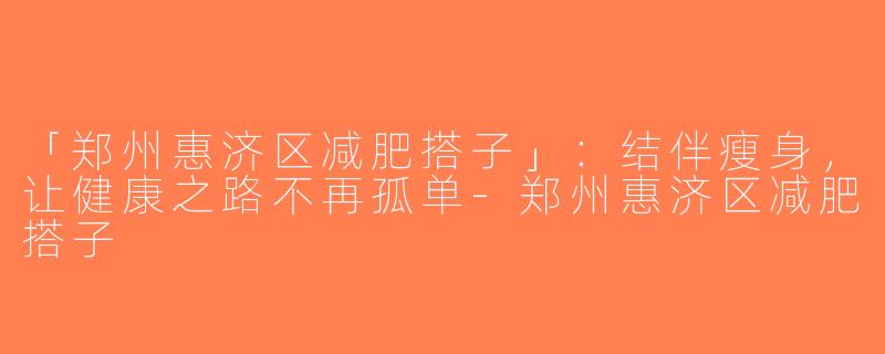 「郑州惠济区减肥搭子」：结伴瘦身，让健康之路不再孤单-郑州惠济区减肥搭子
