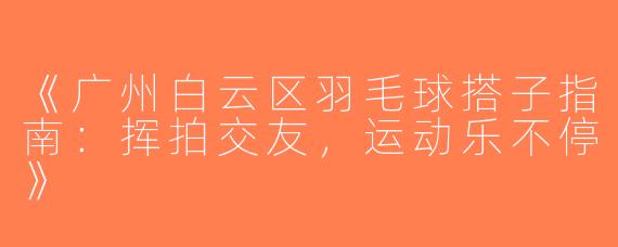 《广州白云区羽毛球搭子指南：挥拍交友，运动乐不停》
