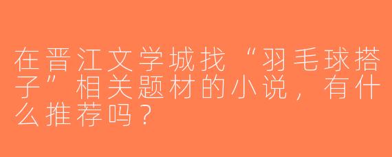 在晋江文学城找“羽毛球搭子”相关题材的小说，有什么推荐吗？