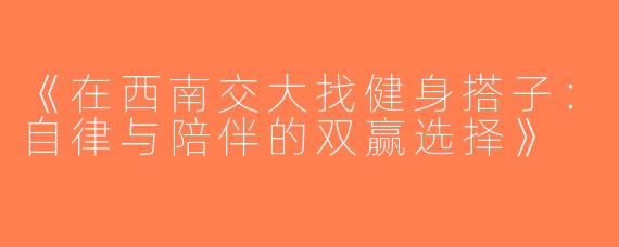 《在西南交大找健身搭子：自律与陪伴的双赢选择》