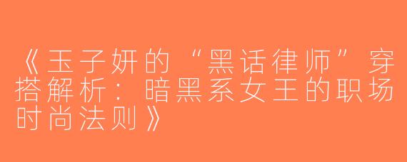 《玉子妍的“黑话律师”穿搭解析：暗黑系女王的职场时尚法则》
