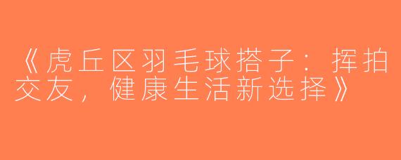 《虎丘区羽毛球搭子：挥拍交友，健康生活新选择》