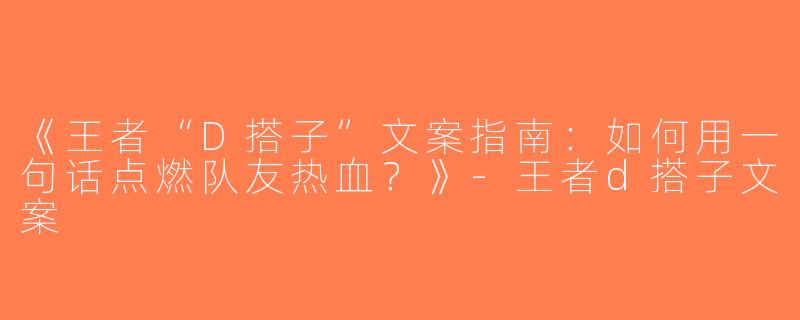 《王者“D搭子”文案指南：如何用一句话点燃队友热血？》-王者d搭子文案