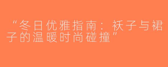 “冬日优雅指南：袄子与裙子的温暖时尚碰撞”