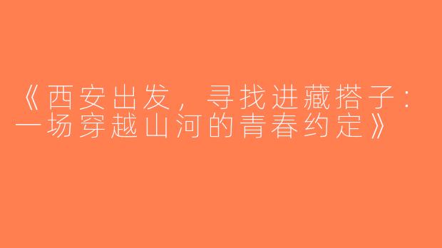 《西安出发，寻找进藏搭子：一场穿越山河的青春约定》
