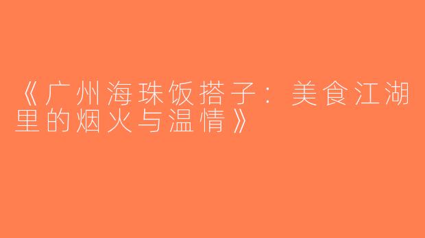 《广州海珠饭搭子：美食江湖里的烟火与温情》