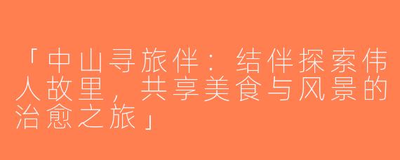 「中山寻旅伴：结伴探索伟人故里，共享美食与风景的治愈之旅」