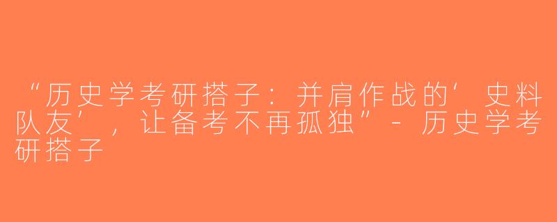 “历史学考研搭子：并肩作战的‘史料队友’，让备考不再孤独”-历史学考研搭子