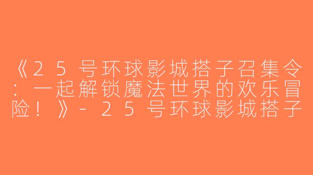 《25号环球影城搭子召集令：一起解锁魔法世界的欢乐冒险！》-25号环球影城搭子