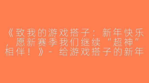 《致我的游戏搭子：新年快乐，愿新赛季我们继续“超神”相伴！》-给游戏搭子的新年祝福