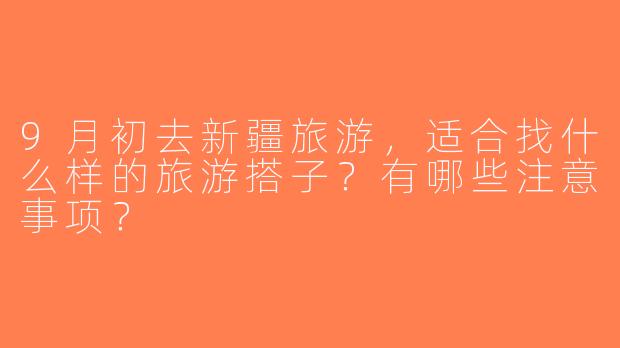 9月初去新疆旅游，适合找什么样的旅游搭子？有哪些注意事项？