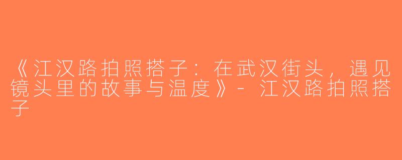 《江汉路拍照搭子：在武汉街头，遇见镜头里的故事与温度》-江汉路拍照搭子