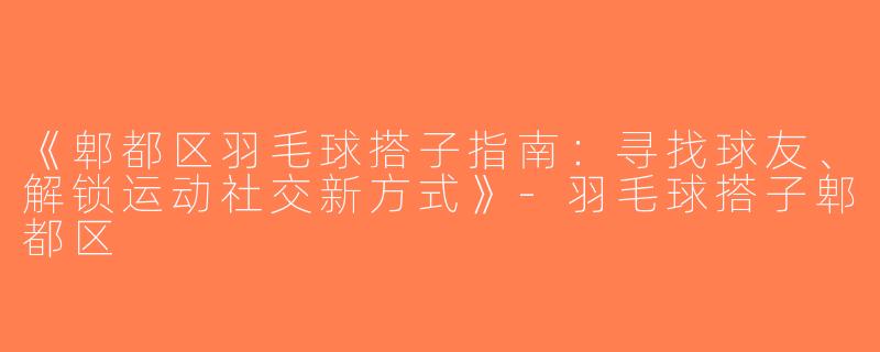 《郫都区羽毛球搭子指南：寻找球友、解锁运动社交新方式》-羽毛球搭子郫都区