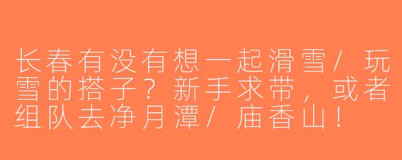 长春有没有想一起滑雪/玩雪的搭子？新手求带，或者组队去净月潭/庙香山！