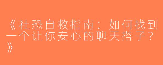 《社恐自救指南：如何找到一个让你安心的聊天搭子？》