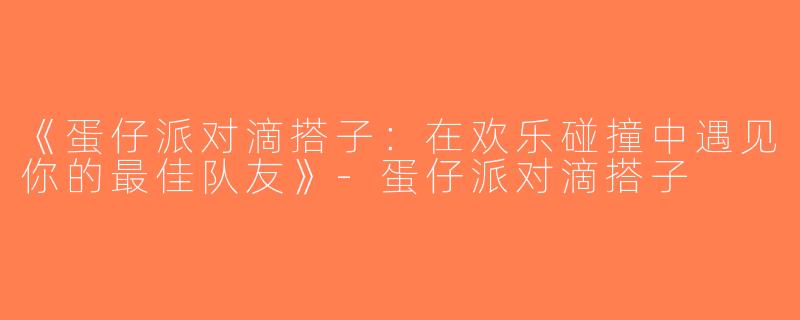 《蛋仔派对滴搭子：在欢乐碰撞中遇见你的最佳队友》-蛋仔派对滴搭子
