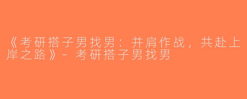 《考研搭子男找男：并肩作战，共赴上岸之路》-考研搭子男找男