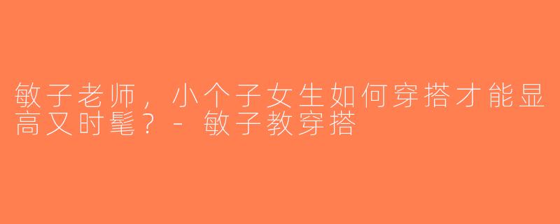 敏子老师，小个子女生如何穿搭才能显高又时髦？-敏子教穿搭