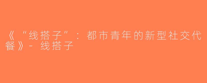 《“线搭子”：都市青年的新型社交代餐》-线搭子