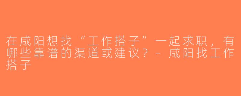 在咸阳想找“工作搭子”一起求职，有哪些靠谱的渠道或建议？-咸阳找工作搭子