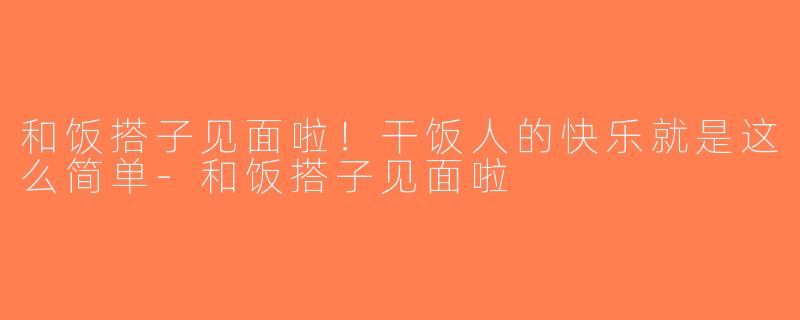 和饭搭子见面啦！干饭人的快乐就是这么简单-和饭搭子见面啦