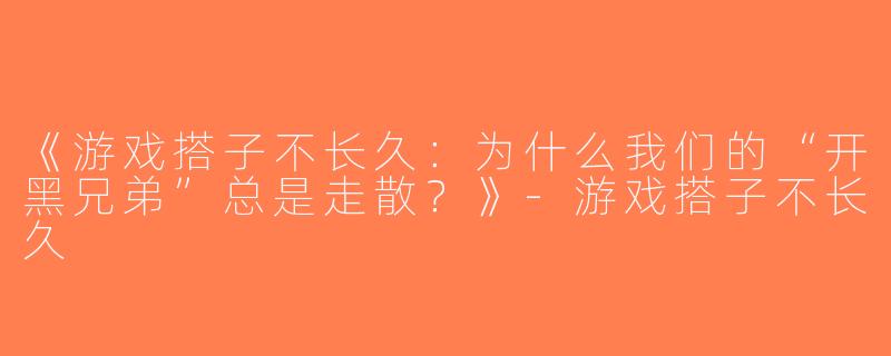 《游戏搭子不长久：为什么我们的“开黑兄弟”总是走散？》-游戏搭子不长久