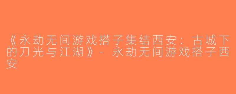 《永劫无间游戏搭子集结西安：古城下的刀光与江湖》-永劫无间游戏搭子西安