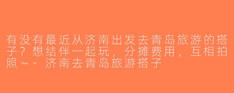 有没有最近从济南出发去青岛旅游的搭子？想结伴一起玩，分摊费用，互相拍照～-济南去青岛旅游搭子