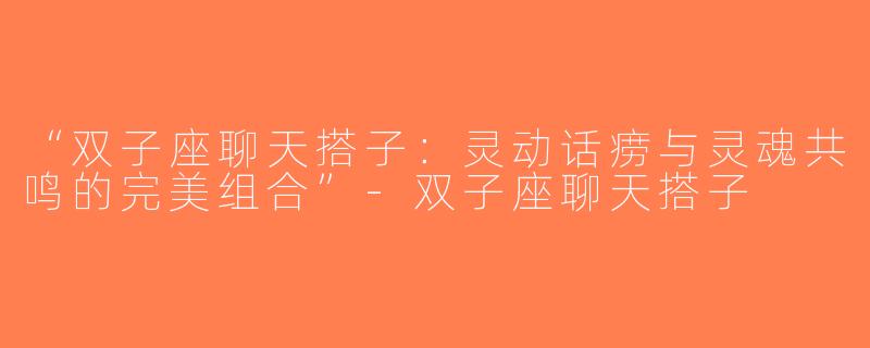 “双子座聊天搭子：灵动话痨与灵魂共鸣的完美组合”-双子座聊天搭子