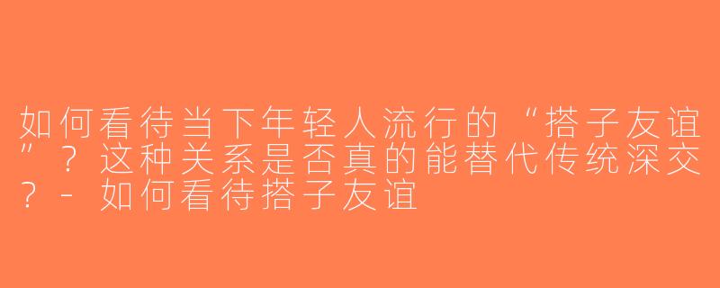 如何看待当下年轻人流行的“搭子友谊”？这种关系是否真的能替代传统深交？-如何看待搭子友谊