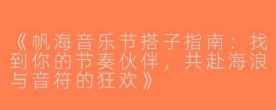 《帆海音乐节搭子指南：找到你的节奏伙伴，共赴海浪与音符的狂欢》