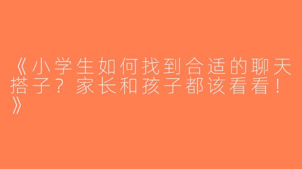 《小学生如何找到合适的聊天搭子？家长和孩子都该看看！》