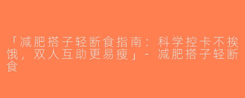 「减肥搭子轻断食指南：科学控卡不挨饿，双人互助更易瘦」-减肥搭子轻断食