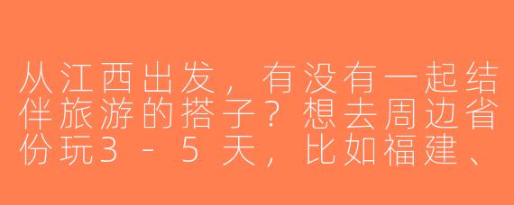 从江西出发，有没有一起结伴旅游的搭子？想去周边省份玩3-5天，比如福建、湖南或浙江，时间灵活可商量！