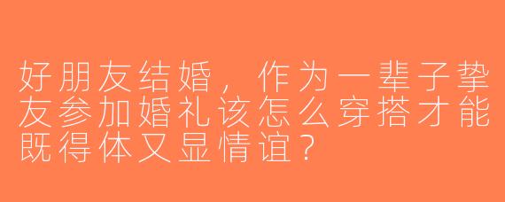 好朋友结婚，作为一辈子挚友参加婚礼该怎么穿搭才能既得体又显情谊？