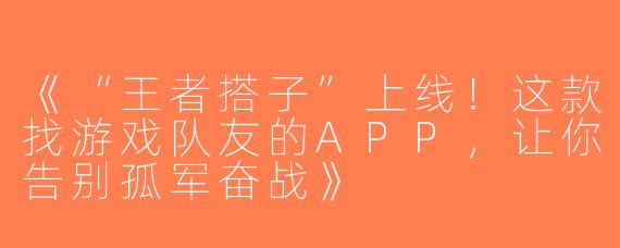 《“王者搭子”上线！这款找游戏队友的APP，让你告别孤军奋战》