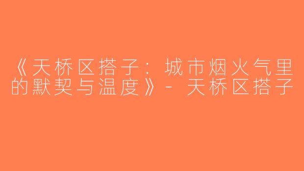 《天桥区搭子：城市烟火气里的默契与温度》-天桥区搭子