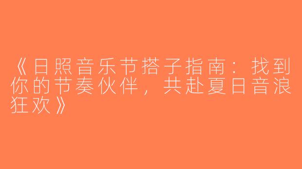 《日照音乐节搭子指南：找到你的节奏伙伴，共赴夏日音浪狂欢》