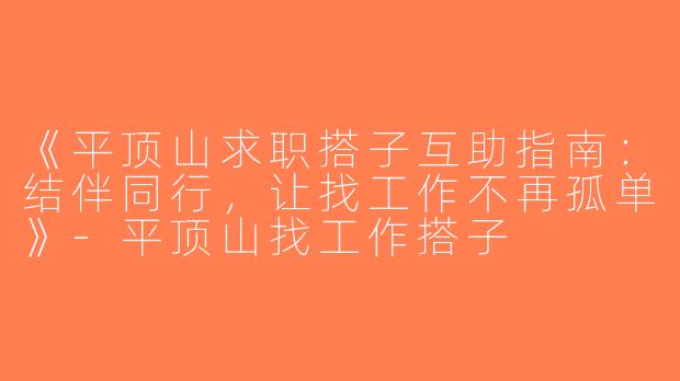 《平顶山求职搭子互助指南：结伴同行，让找工作不再孤单》-平顶山找工作搭子