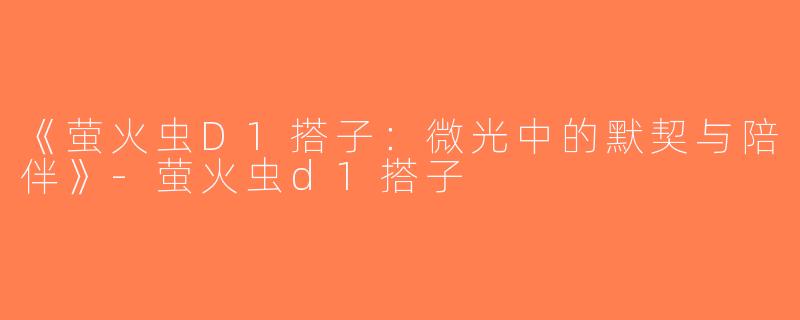 《萤火虫D1搭子：微光中的默契与陪伴》-萤火虫d1搭子
