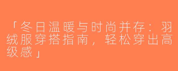 「冬日温暖与时尚并存：羽绒服穿搭指南，轻松穿出高级感」
