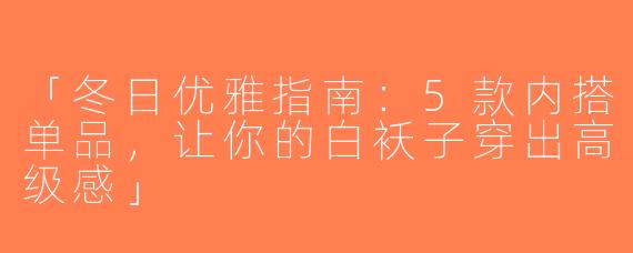 「冬日优雅指南：5款内搭单品，让你的白袄子穿出高级感」