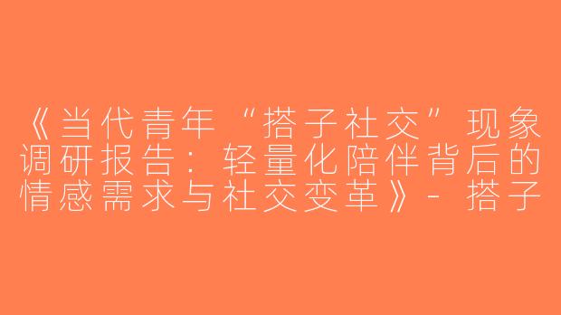 《当代青年“搭子社交”现象调研报告：轻量化陪伴背后的情感需求与社交变革》-搭子社交调研报告