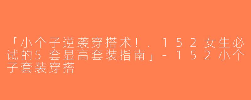 「小个子逆袭穿搭术！.152女生必试的5套显高套装指南」-152小个子套装穿搭