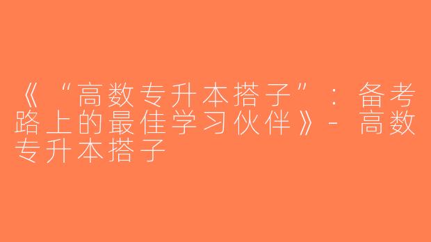 《“高数专升本搭子”：备考路上的最佳学习伙伴》-高数专升本搭子